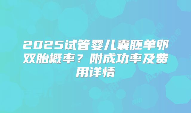 2025试管婴儿囊胚单卵双胎概率?附成功率及费用详情