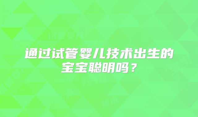 通过试管婴儿技术出生的宝宝聪明吗？