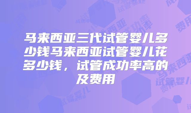 马来西亚三代试管婴儿多少钱马来西亚试管婴儿花多少钱,试管成功率高的及费用