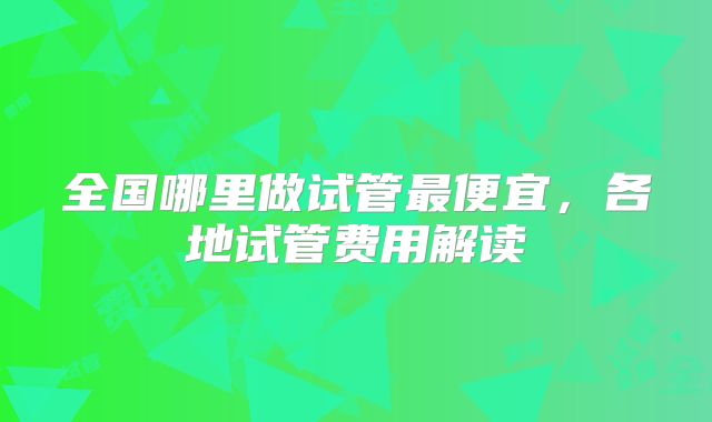 全国哪里做试管最便宜，各地试管费用解读