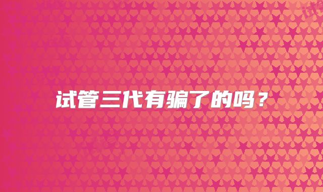 试管三代有骗了的吗?