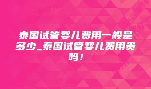 泰国试管婴儿费用一般是多少_泰国试管婴儿费用贵吗！