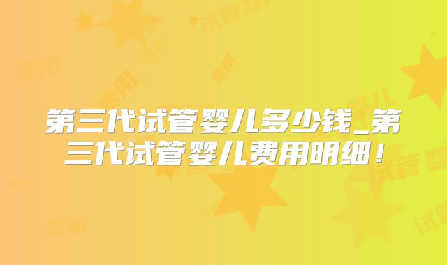 第三代试管婴儿多少钱_第三代试管婴儿费用明细!