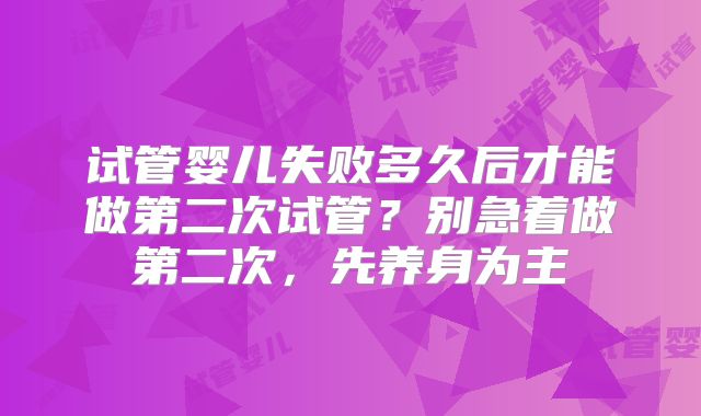 试管婴儿失败多久后才能做第二次试管?别急着做第二次,先养身为主
