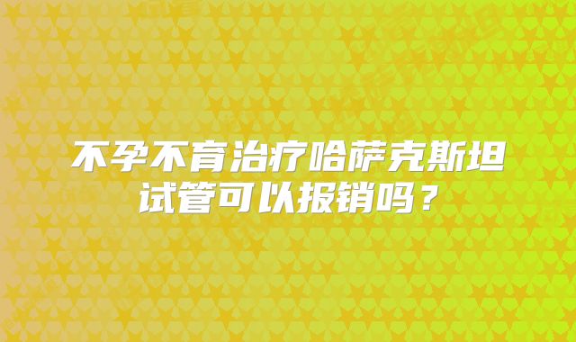 不孕不育治疗哈萨克斯坦试管可以报销吗？