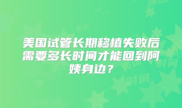 美国试管长期移植失败后需要多长时间才能回到阿姨身边?