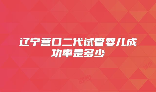 辽宁营口二代试管婴儿成功率是多少