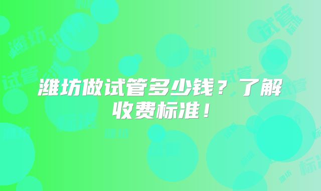 潍坊做试管多少钱?了解收费标准!