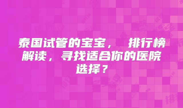 泰国试管的宝宝, 排行榜解读,寻找适合你的医院选择?