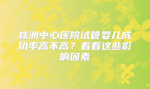 株洲中心医院试管婴儿成功率高不高?看看这些影响因素