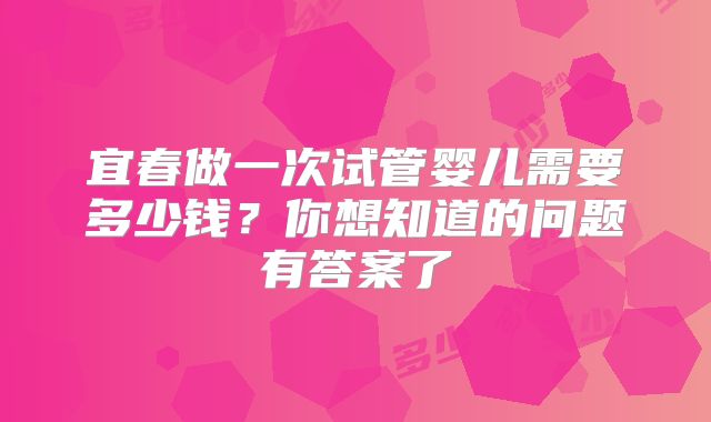 宜春做一次试管婴儿需要多少钱？你想知道的问题有答案了