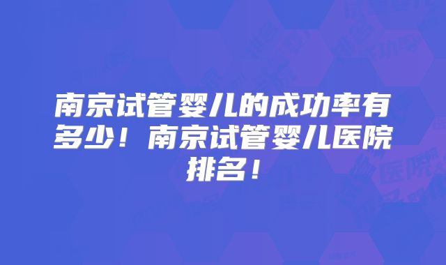 南京试管婴儿的成功率有多少!南京试管婴儿医院排名!