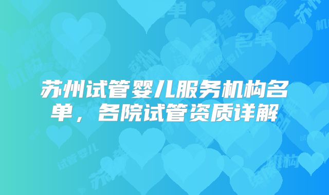 苏州试管婴儿服务机构名单,各院试管资质详解