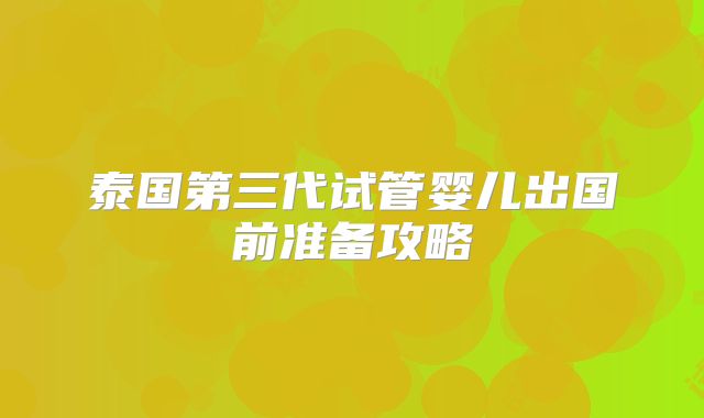 泰国第三代试管婴儿出国前准备攻略