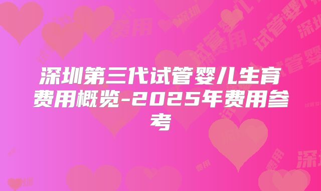 深圳第三代试管婴儿生育费用概览-2025年费用参考