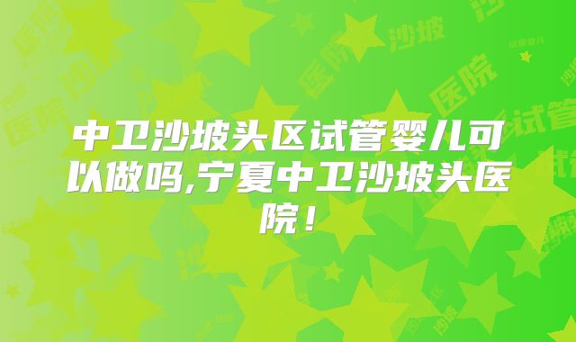 中卫沙坡头区试管婴儿可以做吗,宁夏中卫沙坡头医院!