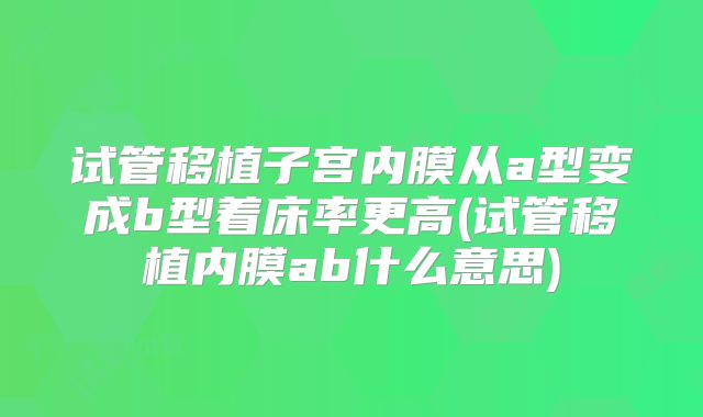 试管移植子宫内膜从a型变成b型着床率更高(试管移植内膜ab什么意思)