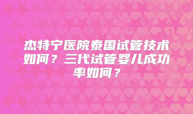 杰特宁医院泰国试管技术如何？三代试管婴儿成功率如何？