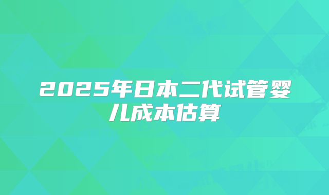 2025年日本二代试管婴儿成本估算
