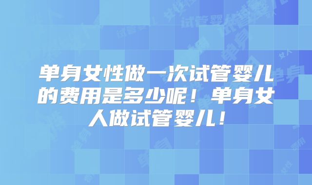 单身女性做一次试管婴儿的费用是多少呢!单身女人做试管婴儿!
