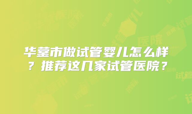 华蓥市做试管婴儿怎么样？推荐这几家试管医院？