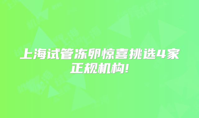 上海试管冻卵惊喜挑选4家正规机构!