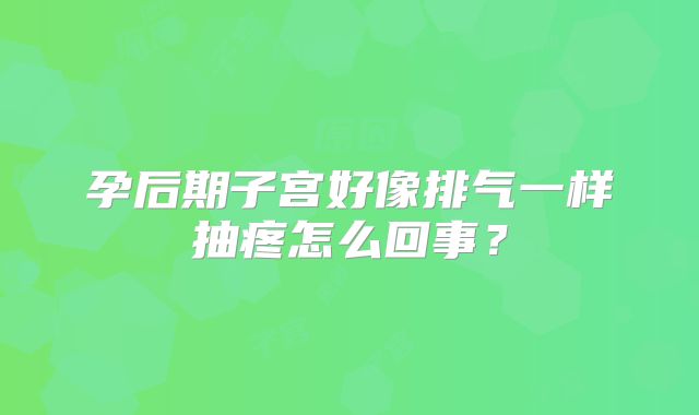 孕后期子宫好像排气一样抽疼怎么回事？