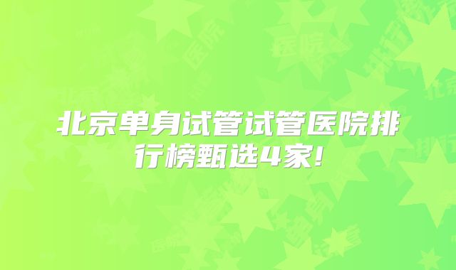 北京单身试管试管医院排行榜甄选4家!