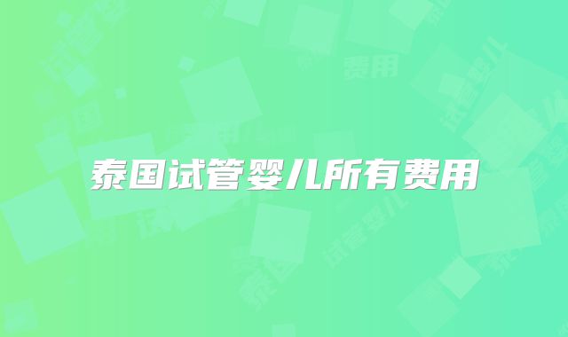 泰国试管婴儿所有费用