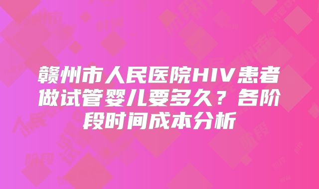 赣州市人民医院HIV患者做试管婴儿要多久?各阶段时间成本分析