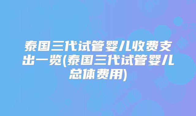 泰国三代试管婴儿收费支出一览(泰国三代试管婴儿总体费用)