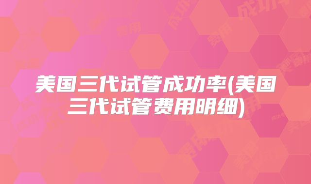 美国三代试管成功率(美国三代试管费用明细)