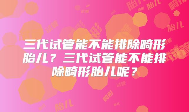 三代试管能不能排除畸形胎儿?三代试管能不能排除畸形胎儿呢?