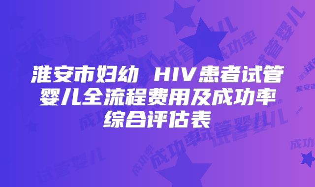 淮安市妇幼 HIV患者试管婴儿全流程费用及成功率综合评估表