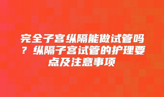 完全子宫纵隔能做试管吗?纵隔子宫试管的护理要点及注意事项