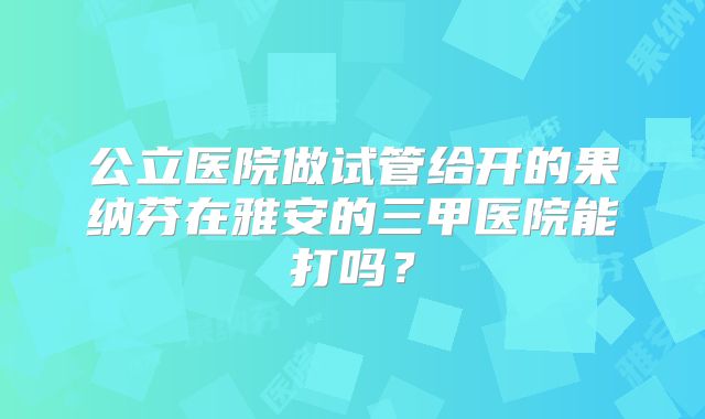 公立医院做试管给开的果纳芬在雅安的三甲医院能打吗？
