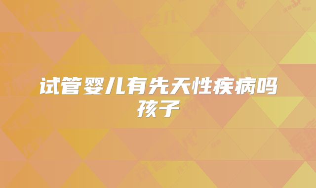 试管婴儿有先天性疾病吗孩子
