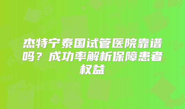 杰特宁泰国试管医院靠谱吗?成功率解析保障患者权益