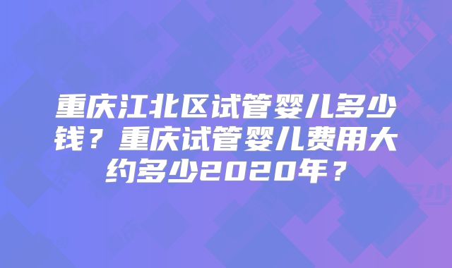 重庆江北区试管婴儿多少钱?重庆试管婴儿费用大约多少2020年?