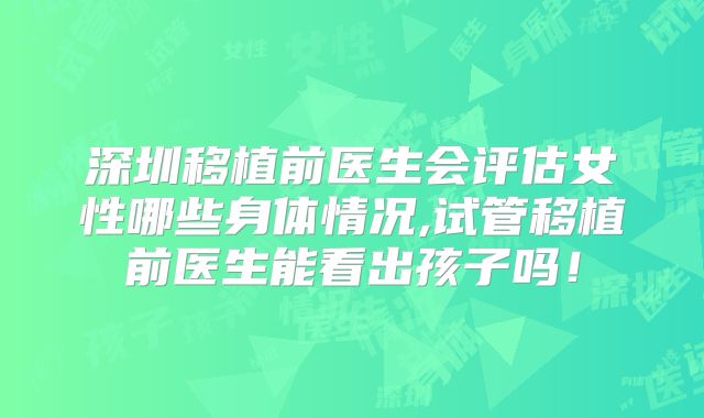 深圳移植前医生会评估女性哪些身体情况,试管移植前医生能看出孩子吗!