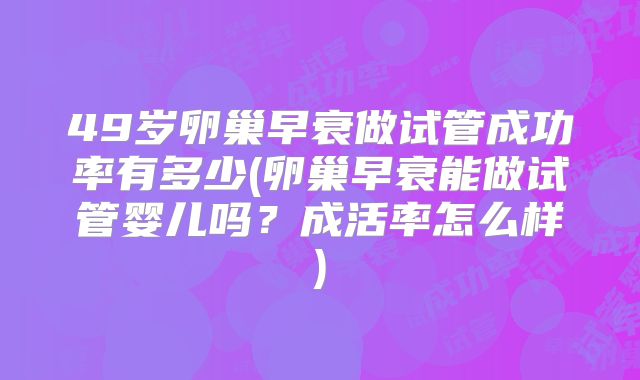 49岁卵巢早衰做试管成功率有多少(卵巢早衰能做试管婴儿吗?成活率怎么样)