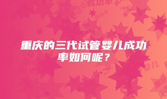 重庆的三代试管婴儿成功率如何呢？