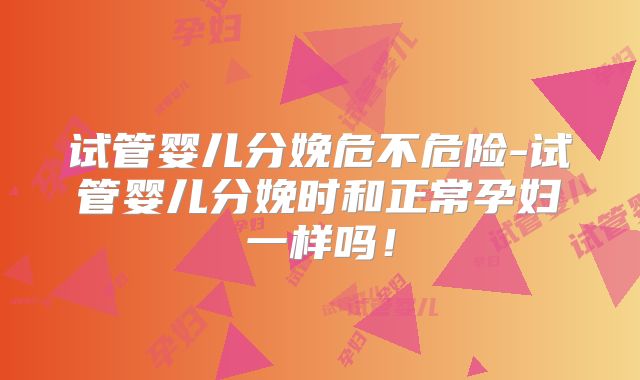 试管婴儿分娩危不危险-试管婴儿分娩时和正常孕妇一样吗！
