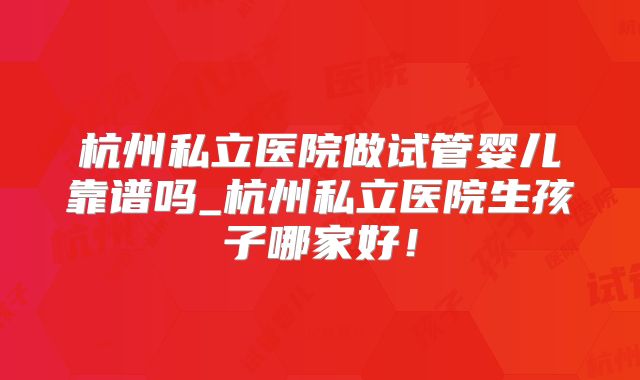 杭州私立医院做试管婴儿靠谱吗_杭州私立医院生孩子哪家好！