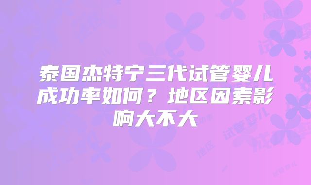 泰国杰特宁三代试管婴儿成功率如何？地区因素影响大不大