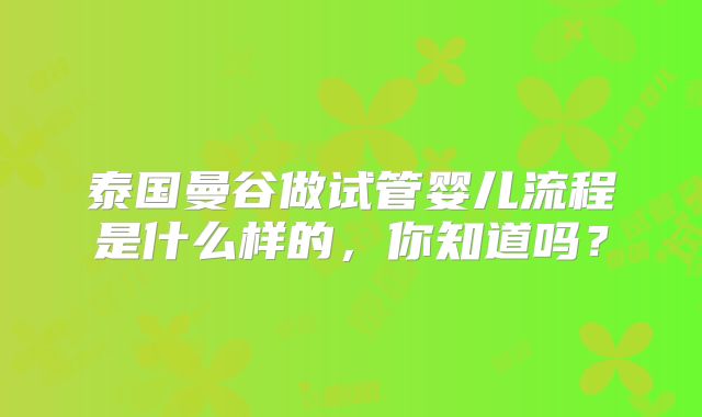 泰国曼谷做试管婴儿流程是什么样的,你知道吗?