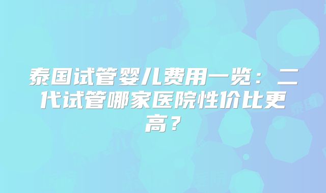 泰国试管婴儿费用一览:二代试管哪家医院性价比更高?