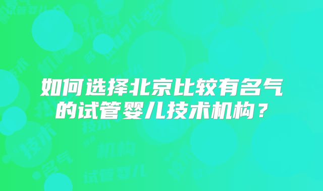 如何选择北京比较有名气的试管婴儿技术机构？