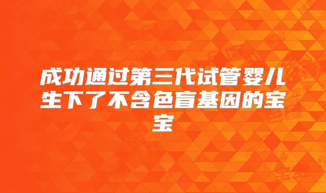 成功通过第三代试管婴儿生下了不含色盲基因的宝宝