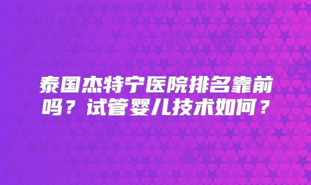泰国杰特宁医院排名靠前吗?试管婴儿技术如何?